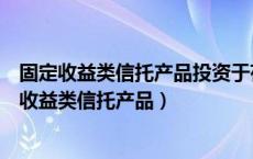 固定收益类信托产品投资于存款、债券类资产不低于（固定收益类信托产品）