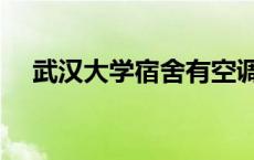 武汉大学宿舍有空调吗（武汉大学宿舍）