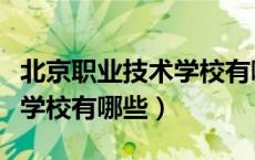 北京职业技术学校有哪些学校（北京职业技术学校有哪些）