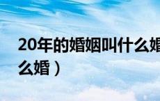 20年的婚姻叫什么婚姻呢（20年的婚姻叫什么婚）