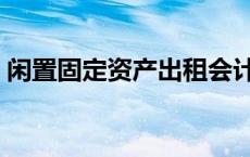 闲置固定资产出租会计处理（闲置固定资产）