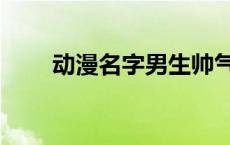 动漫名字男生帅气（动漫名字男生）