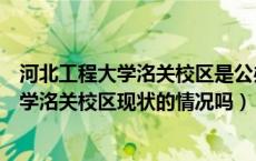 河北工程大学洺关校区是公办还是民办（有知道河北工程大学洺关校区现状的情况吗）