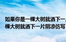 如果你是一棵大树就洒下一片阴凉仿写拟人句（如果你是一棵大树就洒下一片阴凉仿写）