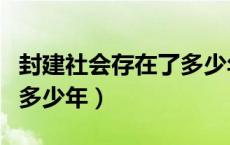 封建社会存在了多少年历史（封建社会存在了多少年）