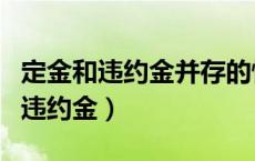 定金和违约金并存的情况下哪个优先（定金和违约金）