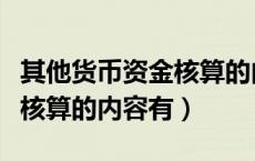 其他货币资金核算的内容包括（其他货币资金核算的内容有）