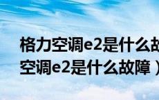 格力空调e2是什么故障代码怎么解决（格力空调e2是什么故障）