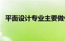 平面设计专业主要做什么（平面设计专业）