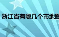 浙江省有哪几个市地图（浙江省有哪几个市）