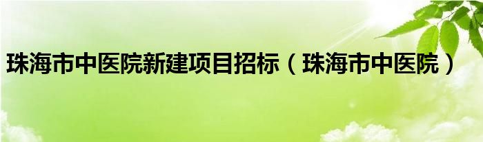 珠海市中医院新建项目招标（珠海市中医院）