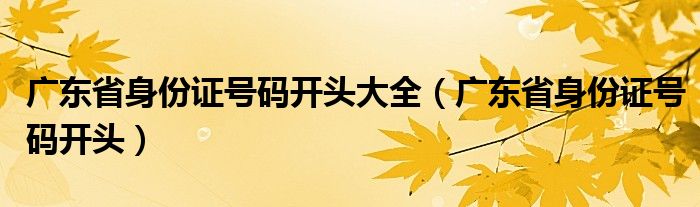 广东省身份证号码开头大全（广东省身份证号码开头）