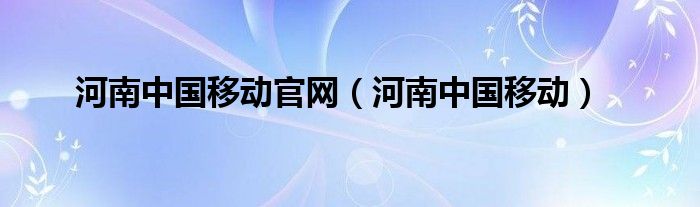 河南中国移动官网（河南中国移动）