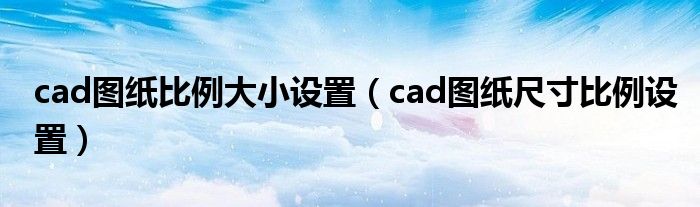 cad图纸比例大小设置（cad图纸尺寸比例设置）