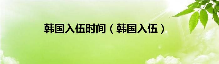 韩国入伍时间（韩国入伍）