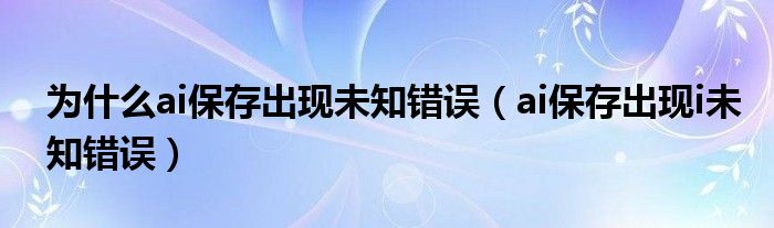 为什么ai保存出现未知错误（ai保存出现i未知错误）