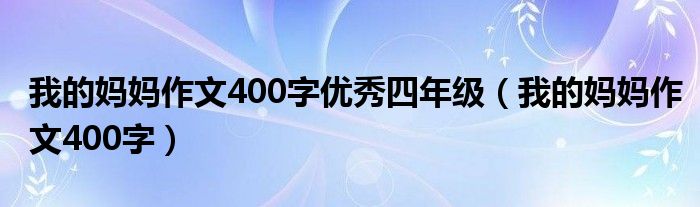 我的妈妈作文400字优秀四年级（我的妈妈作文400字）