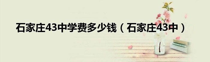 石家庄43中学费多少钱（石家庄43中）