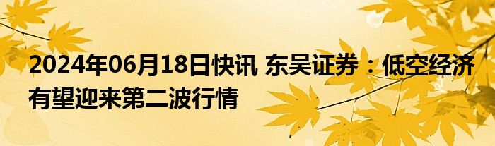 2024年06月18日快讯 东吴证券：低空经济有望迎来第二波行情