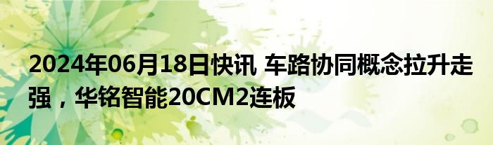 2024年06月18日快讯 车路协同概念拉升走强，华铭智能20CM2连板