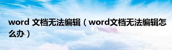 word 文档无法编辑（word文档无法编辑怎么办）