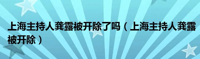 上海主持人龚露被开除了吗（上海主持人龚露被开除）