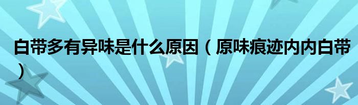 白带多有异味是什么原因（原味痕迹内内白带）