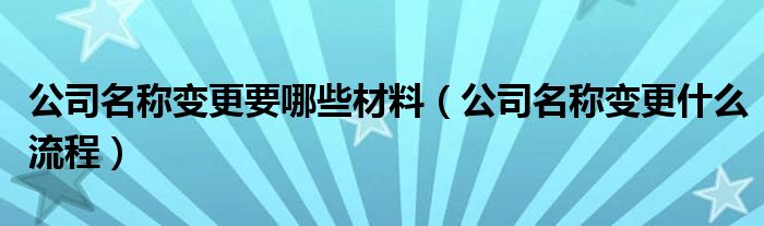 公司名称变更要哪些材料（公司名称变更什么流程）