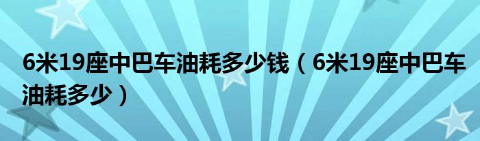 6米19座中巴车油耗多少钱（6米19座中巴车油耗多少）