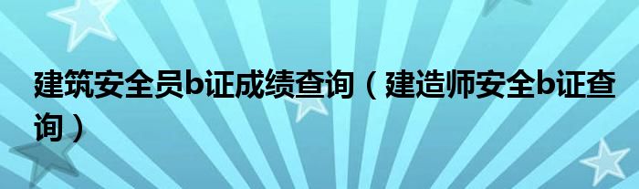 建筑安全员b证成绩查询（建造师安全b证查询）