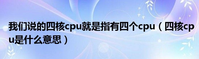 我们说的四核cpu就是指有四个cpu（四核cpu是什么意思）