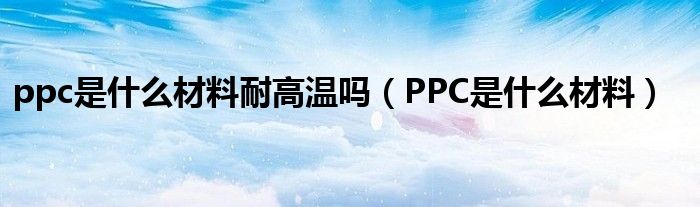 ppc是什么材料耐高温吗（PPC是什么材料）