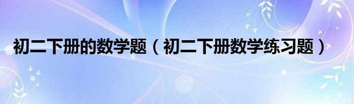 初二下册的数学题（初二下册数学练习题）