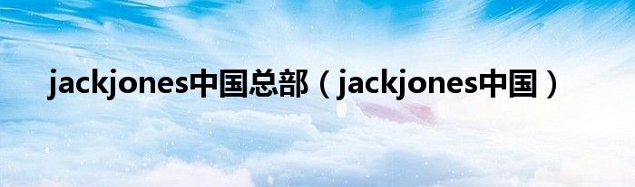 jackjones中国总部（jackjones中国）