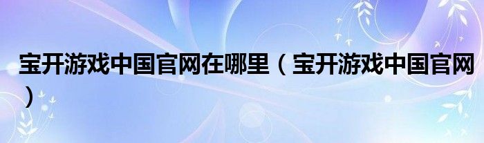 宝开游戏中国官网在哪里（宝开游戏中国官网）