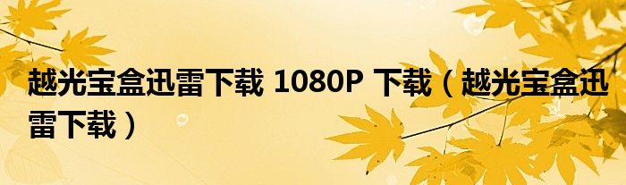 越光宝盒迅雷下载 1080P 下载（越光宝盒迅雷下载）