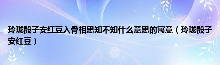 玲珑骰子安红豆入骨相思知不知什么意思的寓意（玲珑骰子安红豆）