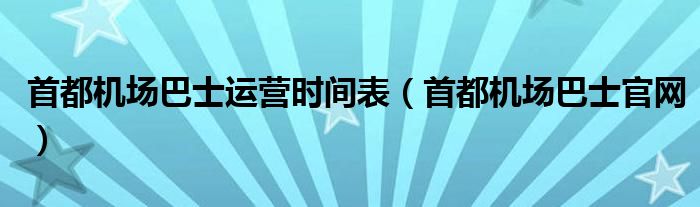 首都机场巴士运营时间表（首都机场巴士官网）