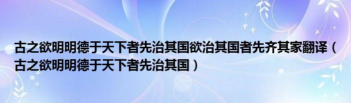 古之欲明明德于天下者先治其国欲治其国者先齐其家翻译（古之欲明明德于天下者先治其国）