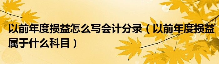 以前年度损益怎么写会计分录（以前年度损益属于什么科目）