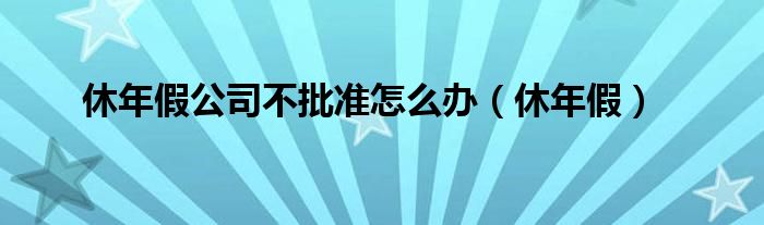 休年假公司不批准怎么办（休年假）