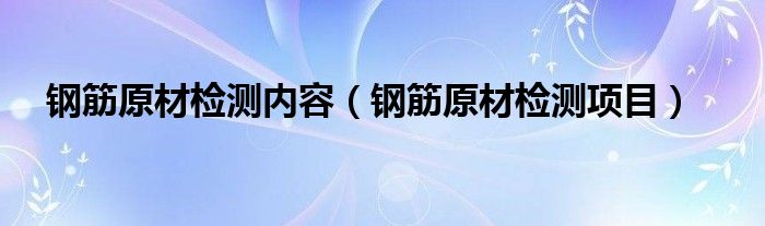 钢筋原材检测内容（钢筋原材检测项目）