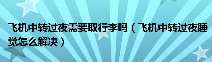 飞机中转过夜需要取行李吗（飞机中转过夜睡觉怎么解决）