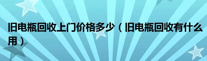 旧电瓶回收上门价格多少（旧电瓶回收有什么用）