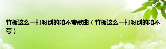 竹板这么一打呀别的咱不夸歌曲（竹板这么一打呀别的咱不夸）