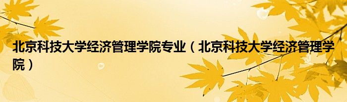 北京科技大学经济管理学院专业（北京科技大学经济管理学院）