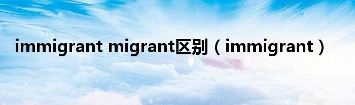 immigrant migrant区别（immigrant）