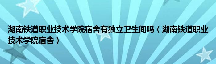 湖南铁道职业技术学院宿舍有独立卫生间吗（湖南铁道职业技术学院宿舍）