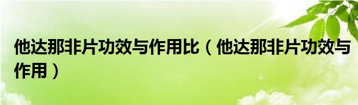 他达那非片功效与作用比（他达那非片功效与作用）