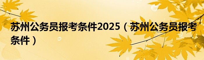 苏州公务员报考条件2025（苏州公务员报考条件）